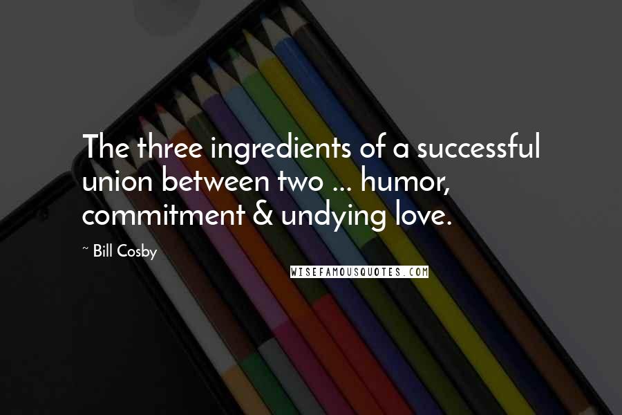Bill Cosby Quotes: The three ingredients of a successful union between two ... humor, commitment & undying love.