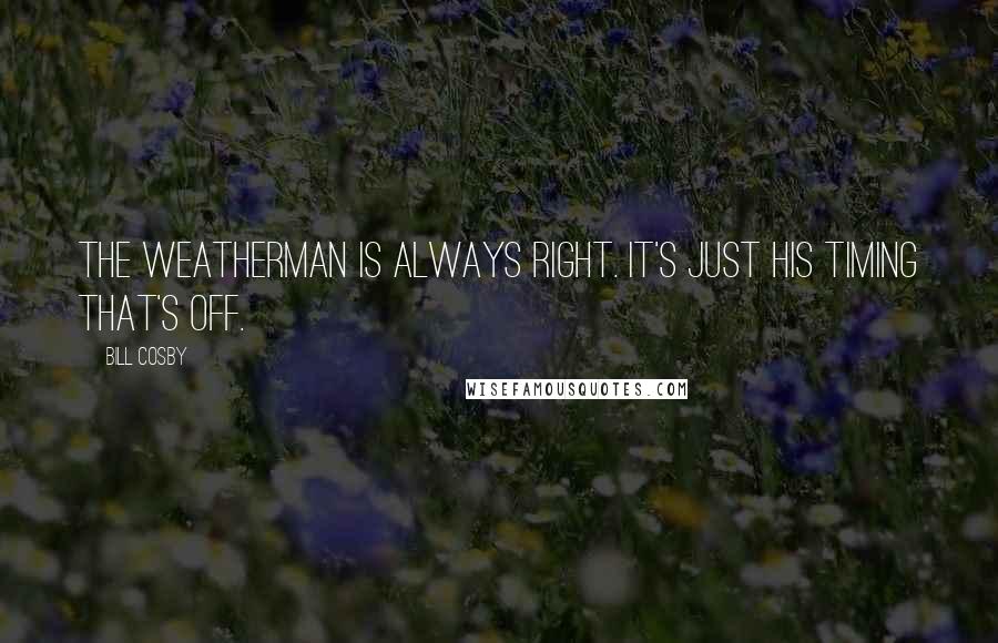 Bill Cosby Quotes: The weatherman is always right. It's just his timing that's off.