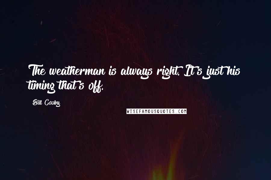 Bill Cosby Quotes: The weatherman is always right. It's just his timing that's off.