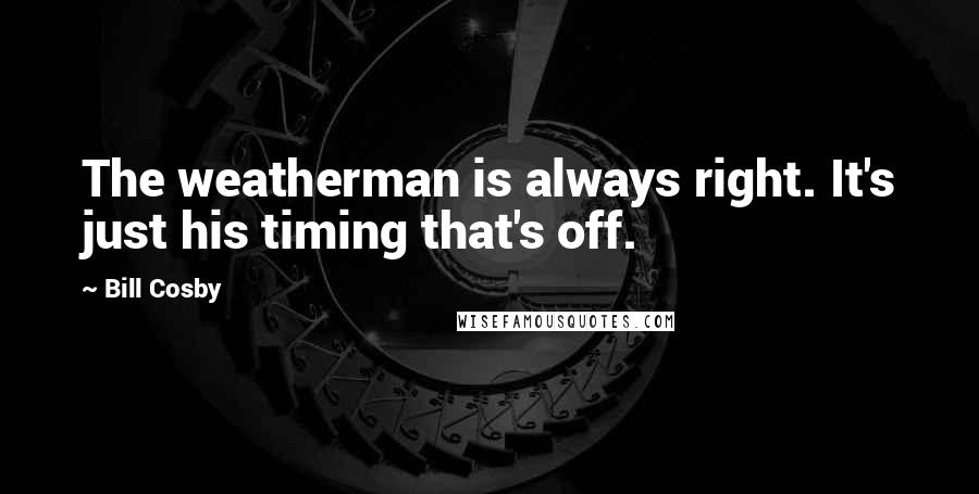Bill Cosby Quotes: The weatherman is always right. It's just his timing that's off.