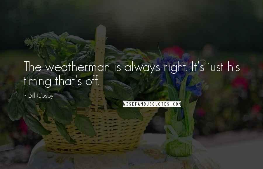 Bill Cosby Quotes: The weatherman is always right. It's just his timing that's off.