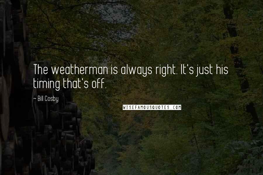 Bill Cosby Quotes: The weatherman is always right. It's just his timing that's off.