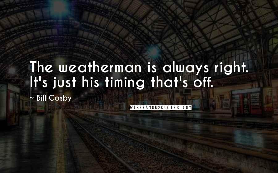 Bill Cosby Quotes: The weatherman is always right. It's just his timing that's off.
