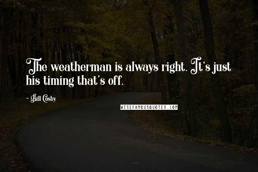 Bill Cosby Quotes: The weatherman is always right. It's just his timing that's off.