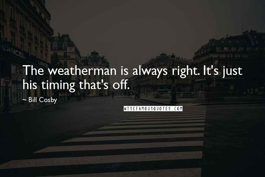 Bill Cosby Quotes: The weatherman is always right. It's just his timing that's off.