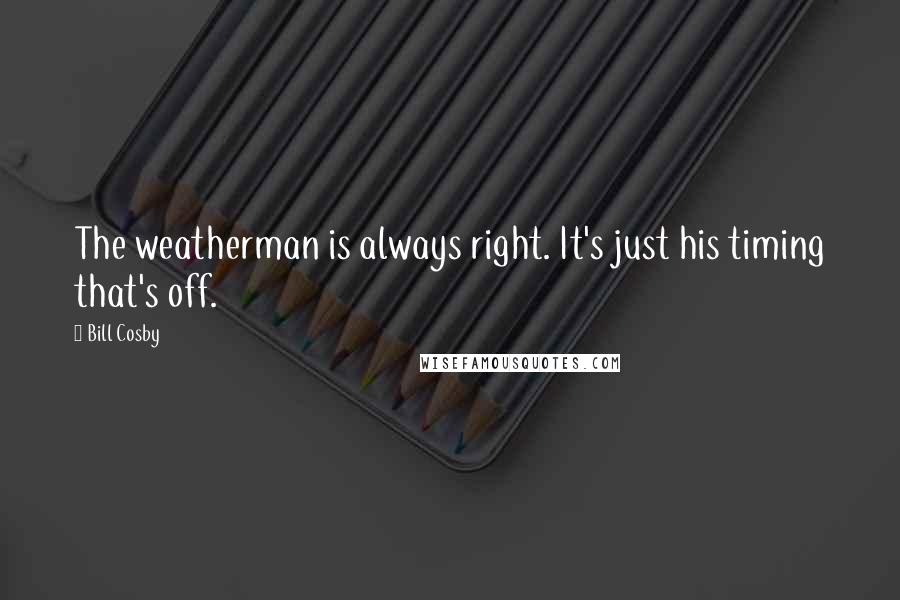 Bill Cosby Quotes: The weatherman is always right. It's just his timing that's off.