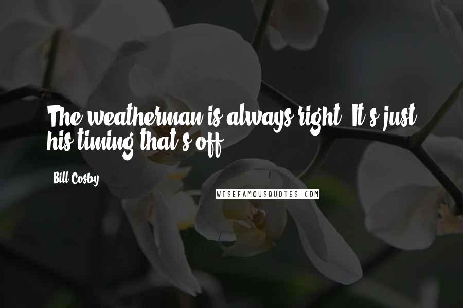 Bill Cosby Quotes: The weatherman is always right. It's just his timing that's off.