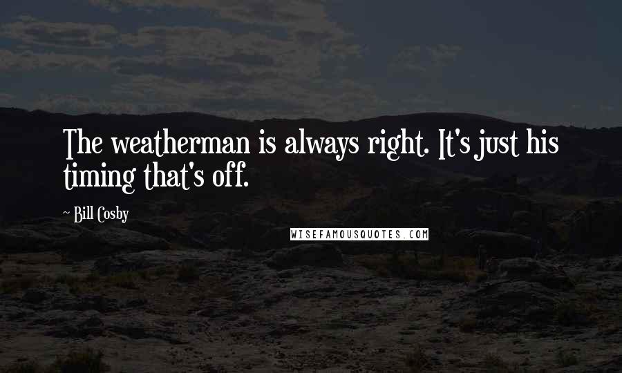 Bill Cosby Quotes: The weatherman is always right. It's just his timing that's off.