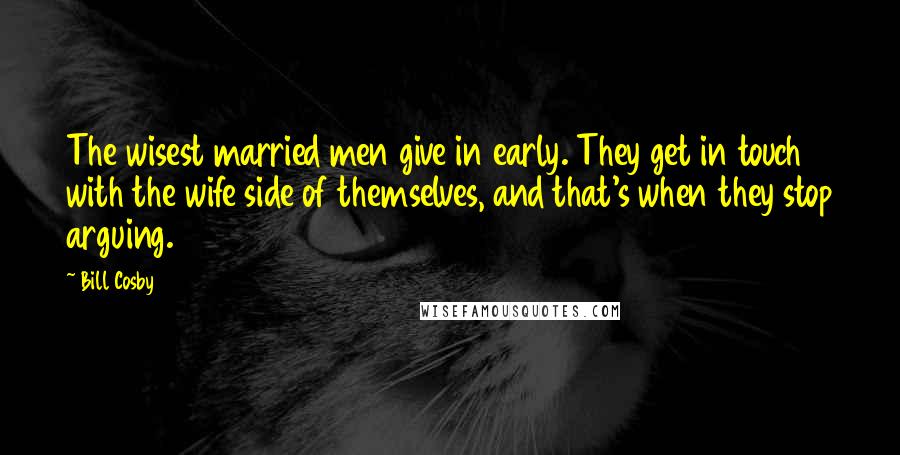 Bill Cosby Quotes: The wisest married men give in early. They get in touch with the wife side of themselves, and that's when they stop arguing.