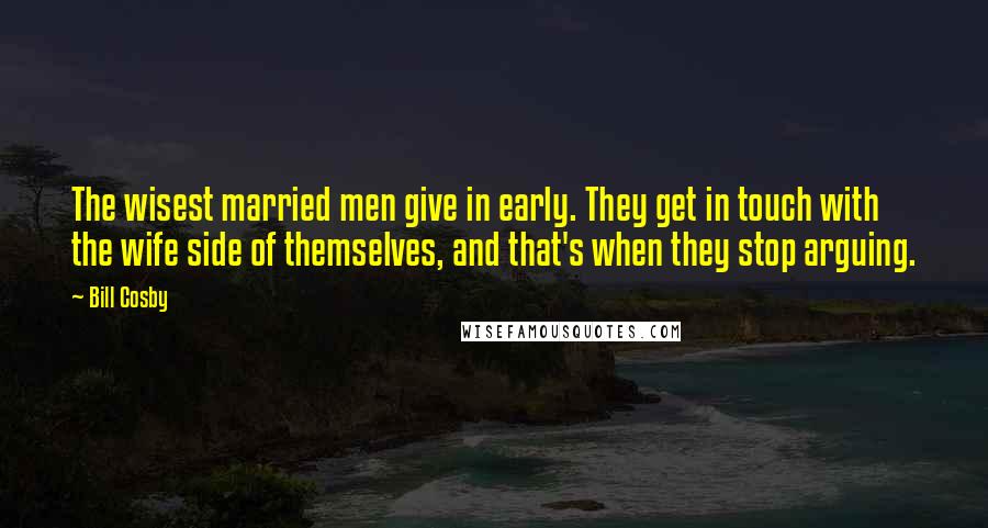 Bill Cosby Quotes: The wisest married men give in early. They get in touch with the wife side of themselves, and that's when they stop arguing.