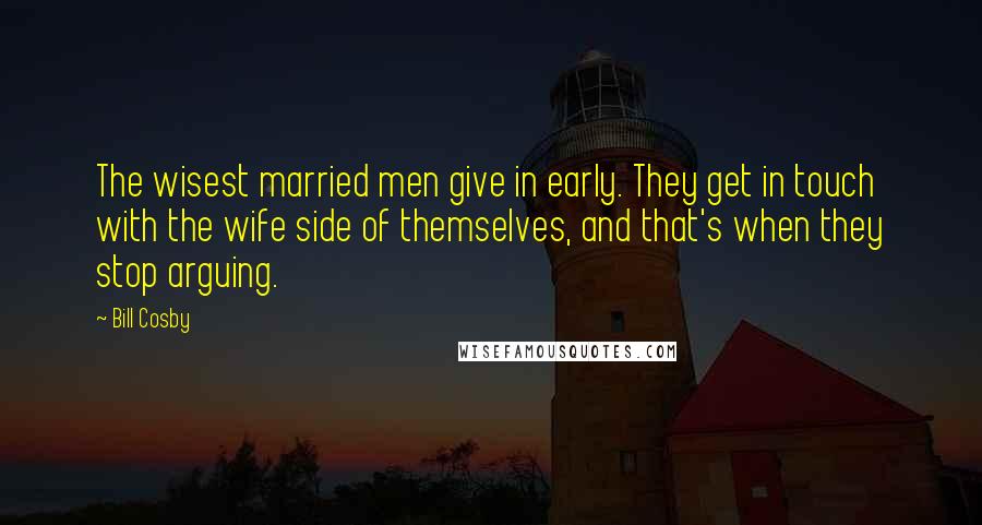 Bill Cosby Quotes: The wisest married men give in early. They get in touch with the wife side of themselves, and that's when they stop arguing.