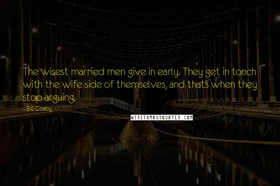 Bill Cosby Quotes: The wisest married men give in early. They get in touch with the wife side of themselves, and that's when they stop arguing.