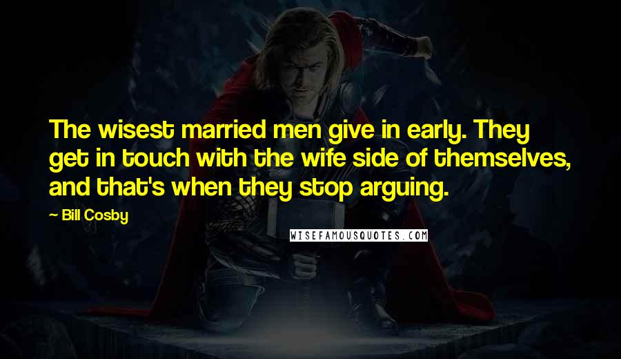 Bill Cosby Quotes: The wisest married men give in early. They get in touch with the wife side of themselves, and that's when they stop arguing.