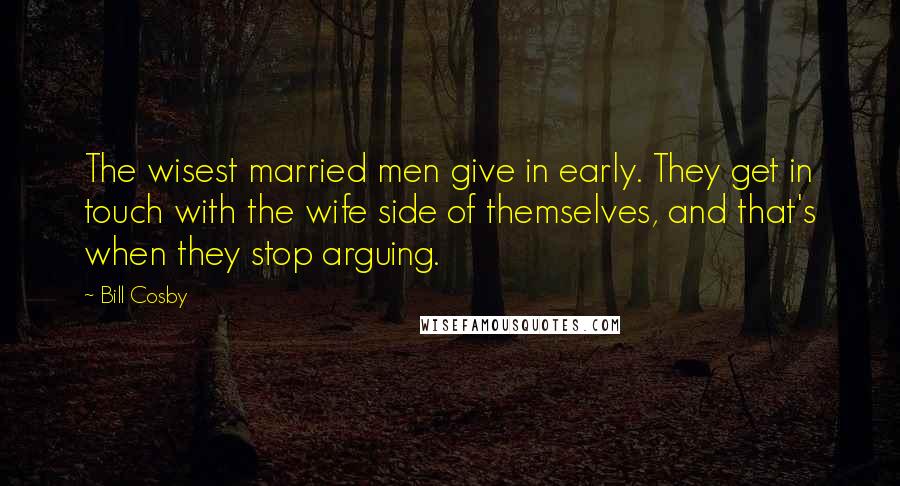 Bill Cosby Quotes: The wisest married men give in early. They get in touch with the wife side of themselves, and that's when they stop arguing.