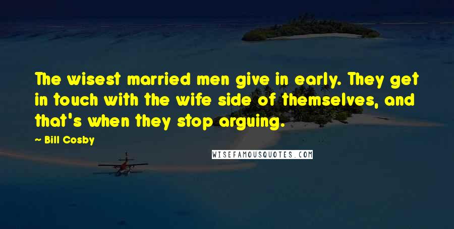 Bill Cosby Quotes: The wisest married men give in early. They get in touch with the wife side of themselves, and that's when they stop arguing.