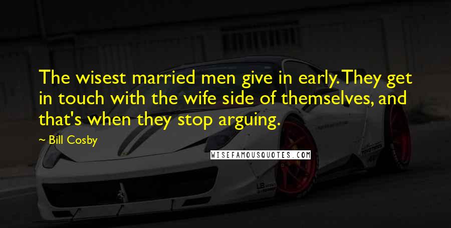 Bill Cosby Quotes: The wisest married men give in early. They get in touch with the wife side of themselves, and that's when they stop arguing.