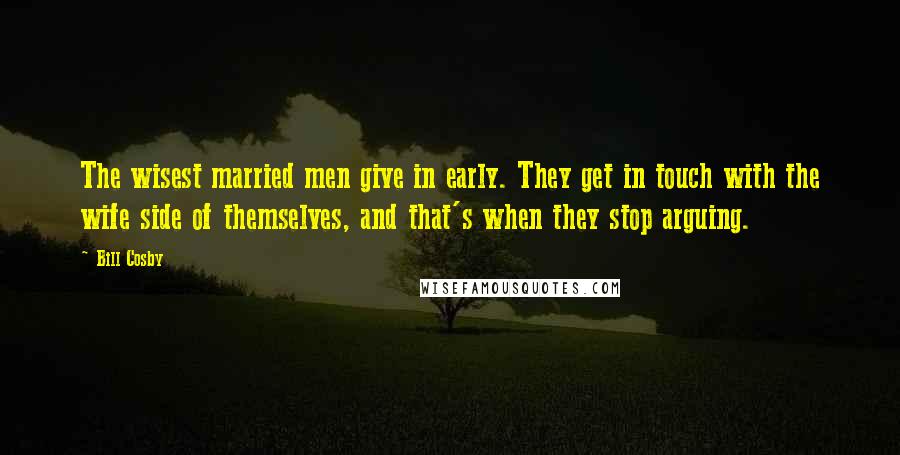 Bill Cosby Quotes: The wisest married men give in early. They get in touch with the wife side of themselves, and that's when they stop arguing.