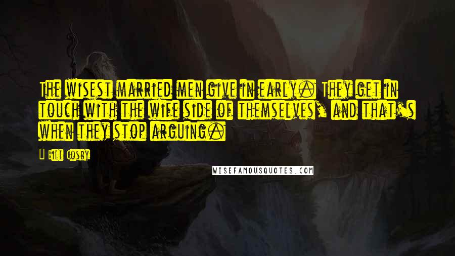 Bill Cosby Quotes: The wisest married men give in early. They get in touch with the wife side of themselves, and that's when they stop arguing.