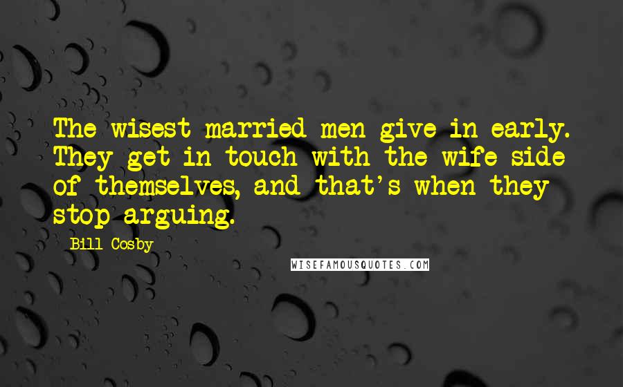 Bill Cosby Quotes: The wisest married men give in early. They get in touch with the wife side of themselves, and that's when they stop arguing.