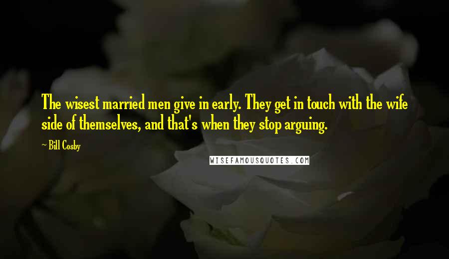 Bill Cosby Quotes: The wisest married men give in early. They get in touch with the wife side of themselves, and that's when they stop arguing.