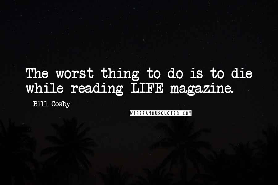 Bill Cosby Quotes: The worst thing to do is to die while reading LIFE magazine.