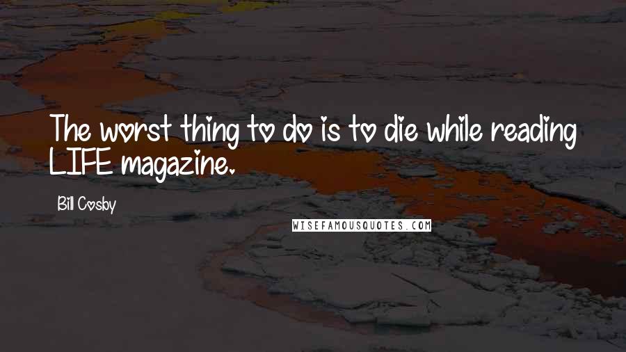 Bill Cosby Quotes: The worst thing to do is to die while reading LIFE magazine.