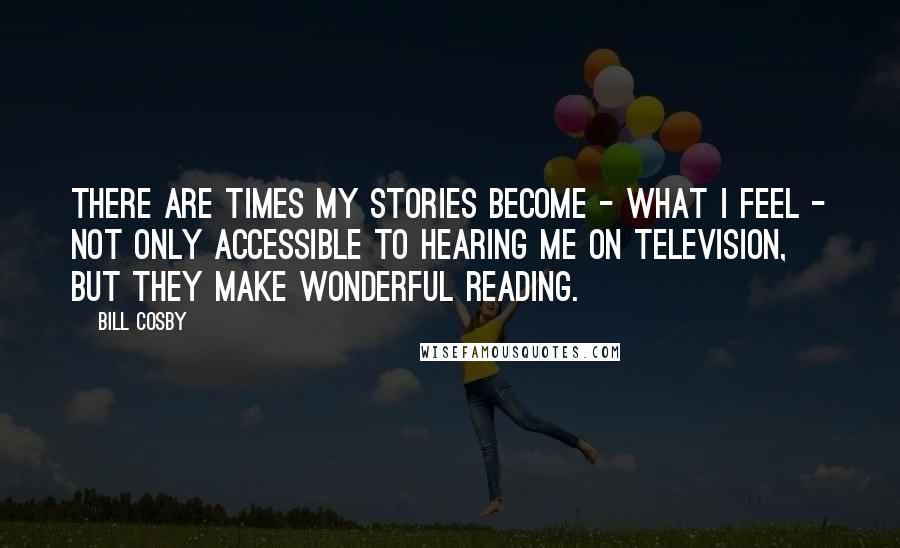 Bill Cosby Quotes: There are times my stories become - what I feel - not only accessible to hearing me on television, but they make wonderful reading.