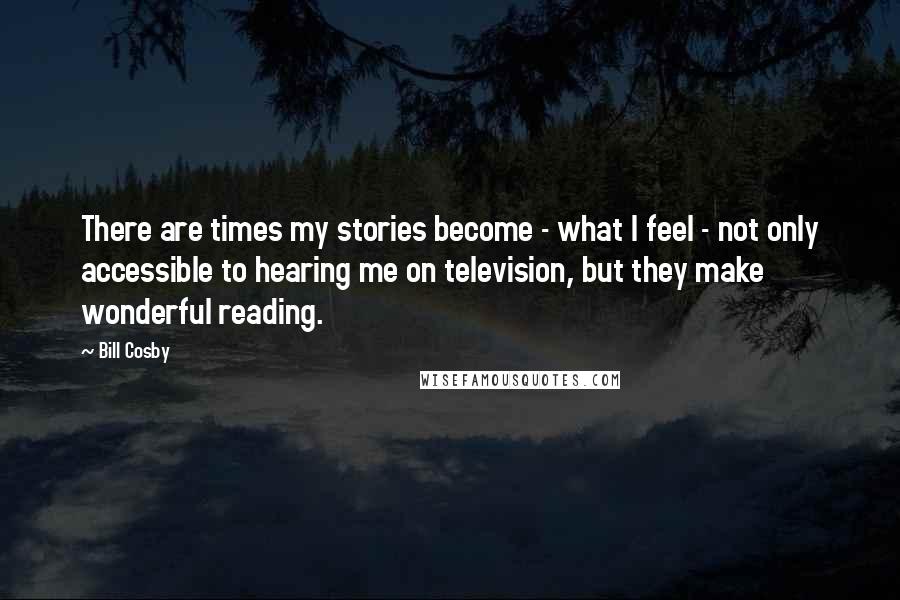 Bill Cosby Quotes: There are times my stories become - what I feel - not only accessible to hearing me on television, but they make wonderful reading.