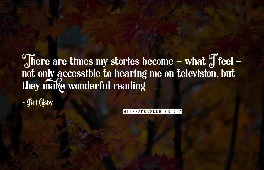 Bill Cosby Quotes: There are times my stories become - what I feel - not only accessible to hearing me on television, but they make wonderful reading.