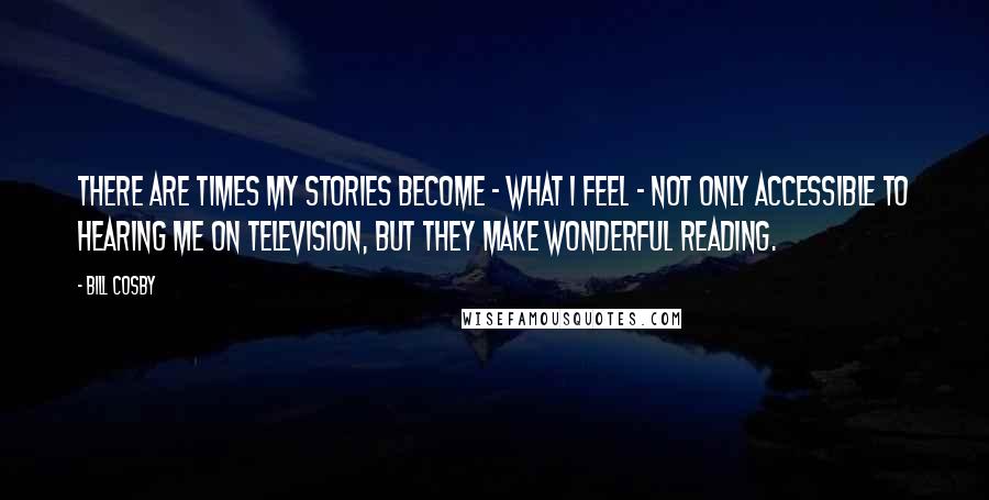 Bill Cosby Quotes: There are times my stories become - what I feel - not only accessible to hearing me on television, but they make wonderful reading.