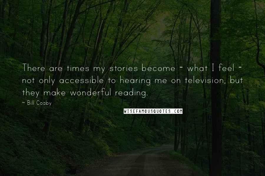 Bill Cosby Quotes: There are times my stories become - what I feel - not only accessible to hearing me on television, but they make wonderful reading.
