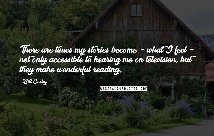 Bill Cosby Quotes: There are times my stories become - what I feel - not only accessible to hearing me on television, but they make wonderful reading.