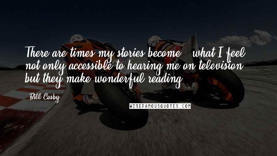 Bill Cosby Quotes: There are times my stories become - what I feel - not only accessible to hearing me on television, but they make wonderful reading.