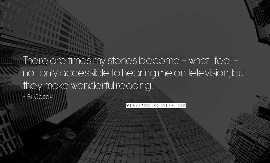 Bill Cosby Quotes: There are times my stories become - what I feel - not only accessible to hearing me on television, but they make wonderful reading.