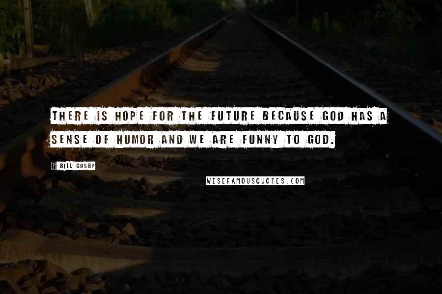 Bill Cosby Quotes: There is hope for the future because God has a sense of humor and we are funny to God.