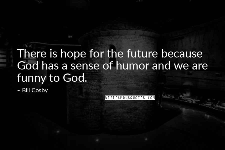 Bill Cosby Quotes: There is hope for the future because God has a sense of humor and we are funny to God.