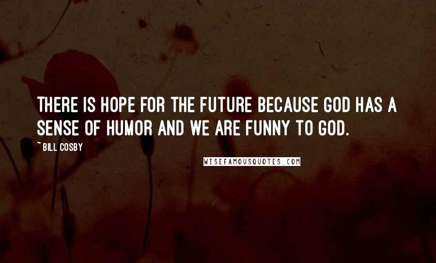 Bill Cosby Quotes: There is hope for the future because God has a sense of humor and we are funny to God.