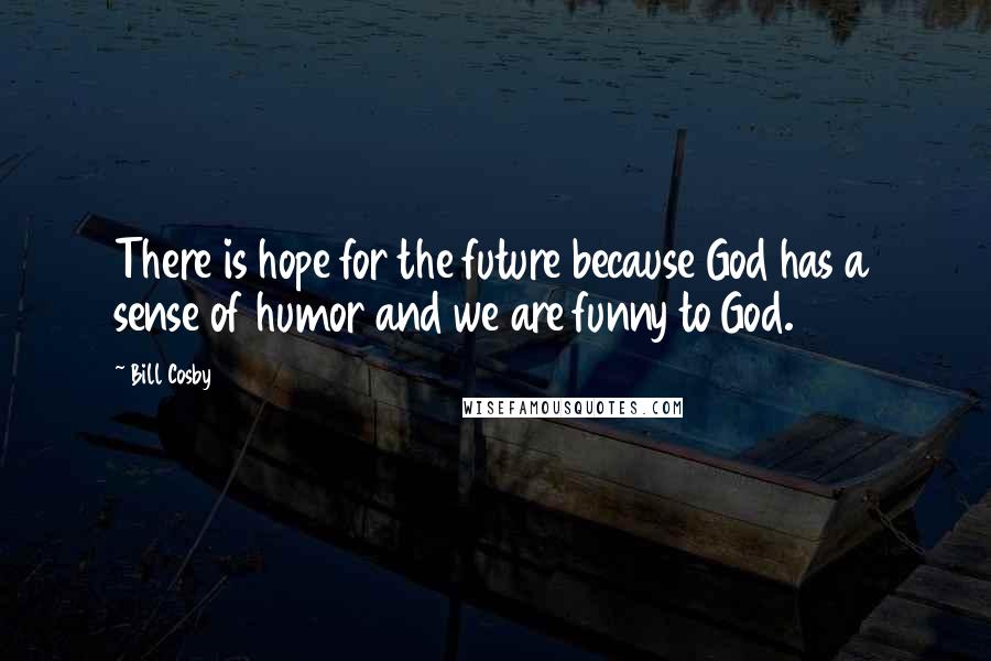 Bill Cosby Quotes: There is hope for the future because God has a sense of humor and we are funny to God.