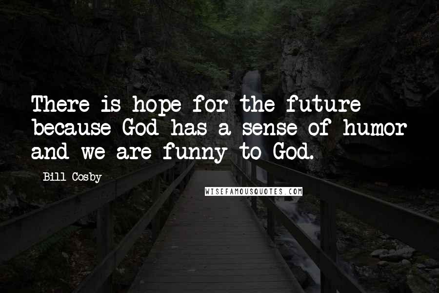 Bill Cosby Quotes: There is hope for the future because God has a sense of humor and we are funny to God.