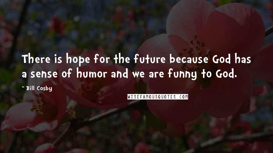 Bill Cosby Quotes: There is hope for the future because God has a sense of humor and we are funny to God.