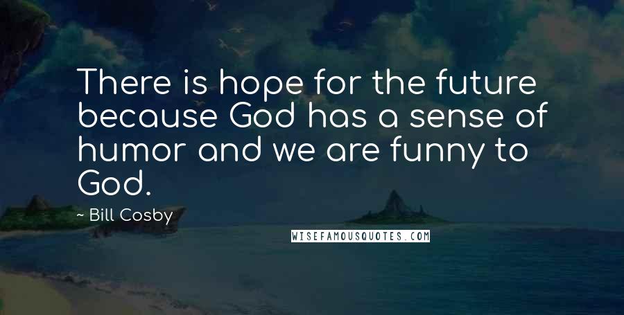 Bill Cosby Quotes: There is hope for the future because God has a sense of humor and we are funny to God.