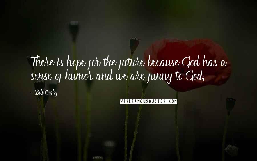 Bill Cosby Quotes: There is hope for the future because God has a sense of humor and we are funny to God.