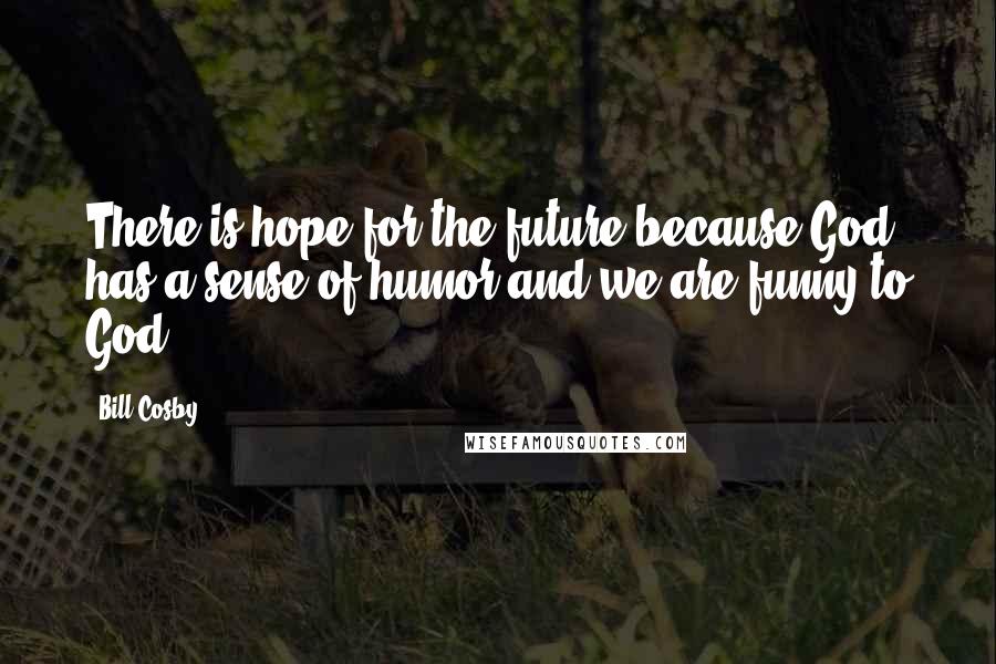 Bill Cosby Quotes: There is hope for the future because God has a sense of humor and we are funny to God.