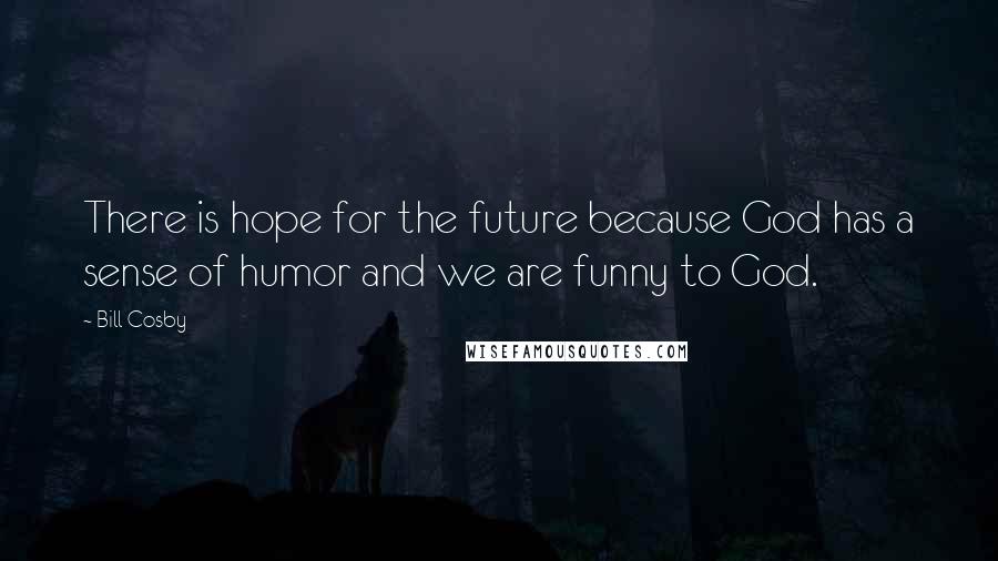 Bill Cosby Quotes: There is hope for the future because God has a sense of humor and we are funny to God.