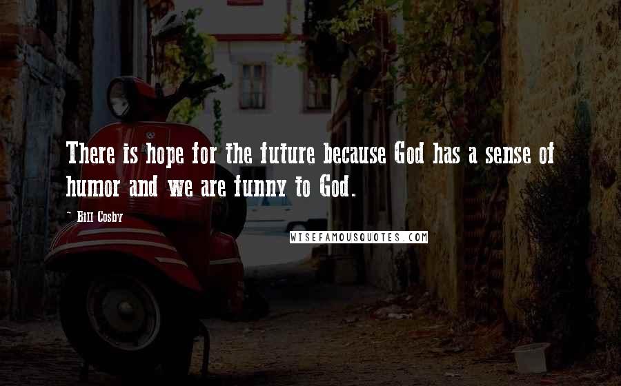 Bill Cosby Quotes: There is hope for the future because God has a sense of humor and we are funny to God.