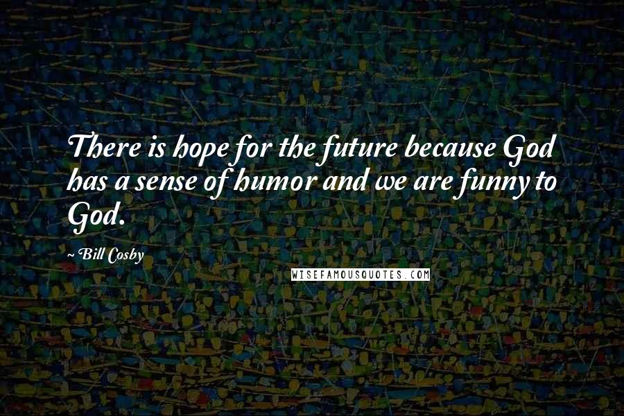 Bill Cosby Quotes: There is hope for the future because God has a sense of humor and we are funny to God.