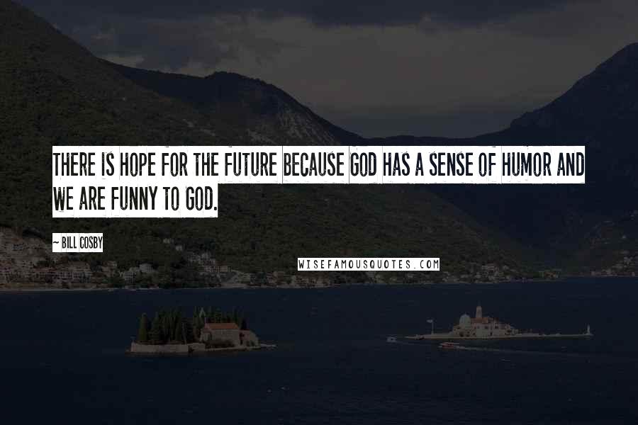 Bill Cosby Quotes: There is hope for the future because God has a sense of humor and we are funny to God.