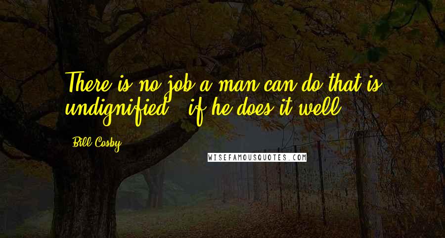 Bill Cosby Quotes: There is no job a man can do that is undignified - if he does it well.