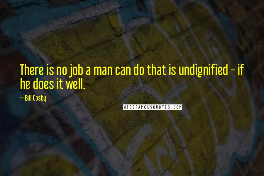 Bill Cosby Quotes: There is no job a man can do that is undignified - if he does it well.