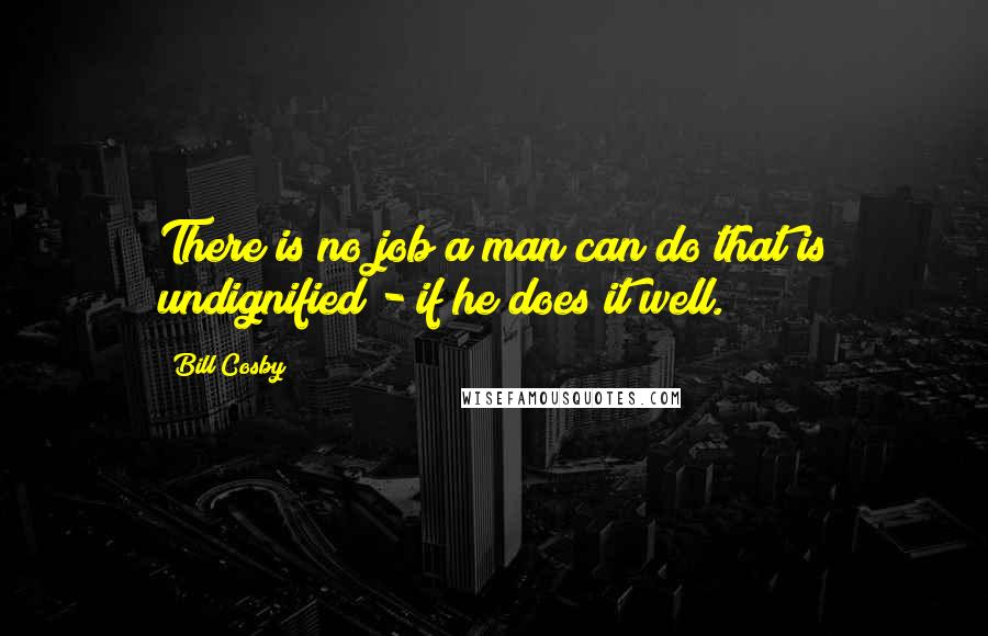 Bill Cosby Quotes: There is no job a man can do that is undignified - if he does it well.
